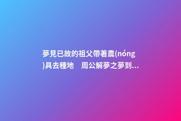 夢見已故的祖父帶著農(nóng)具去種地　周公解夢之夢到已故的祖父帶著農(nóng)